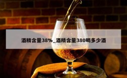 酒精含量38%_酒精含量380喝多少酒